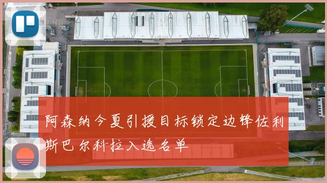 阿森纳今夏引援目标锁定边锋佐利斯巴尔科拉入选名单
