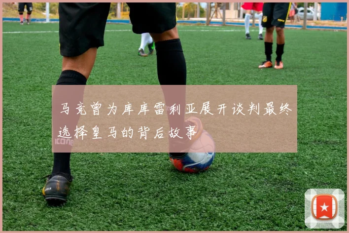 马竞曾为库库雷利亚展开谈判最终选择皇马的背后故事