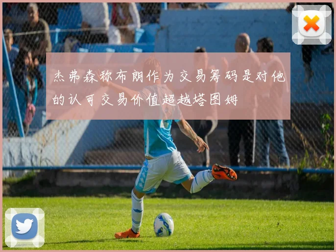 杰弗森称布朗作为交易筹码是对他的认可交易价值超越塔图姆