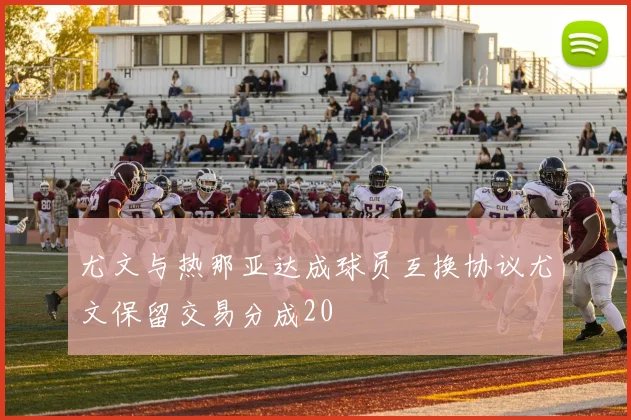 尤文与热那亚达成球员互换协议尤文保留交易分成20