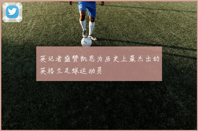 英记者盛赞凯恩为历史上最杰出的英格兰足球运动员