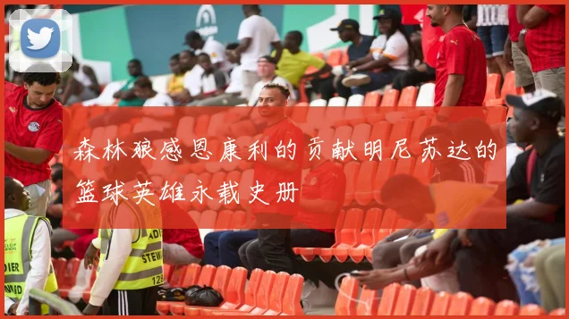 森林狼感恩康利的贡献明尼苏达的篮球英雄永载史册