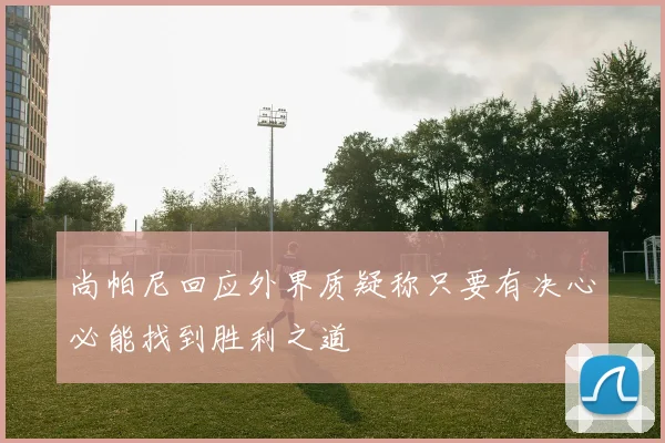 尚帕尼回应外界质疑称只要有决心必能找到胜利之道