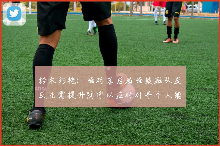 铃木彩艳：面对落后局面鼓励队友反击需提升防守以应对对手个人能力