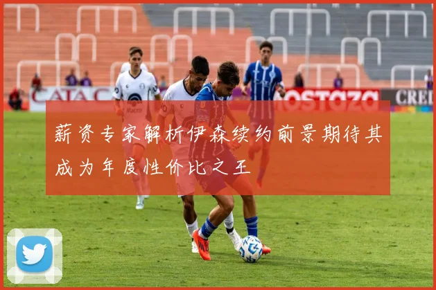 薪资专家解析伊森续约前景期待其成为年度性价比之王