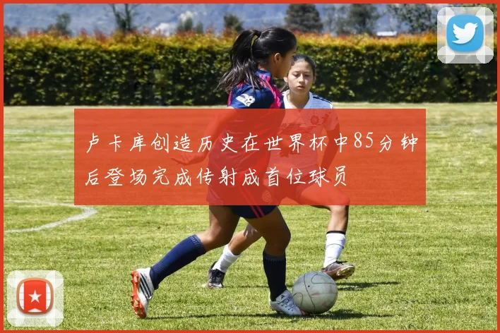 卢卡库创造历史在世界杯中85分钟后登场完成传射成首位球员