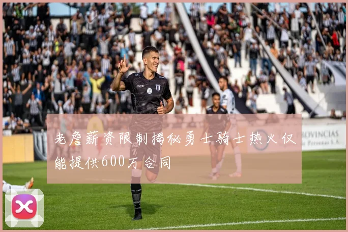老詹薪资限制揭秘勇士骑士热火仅能提供600万合同