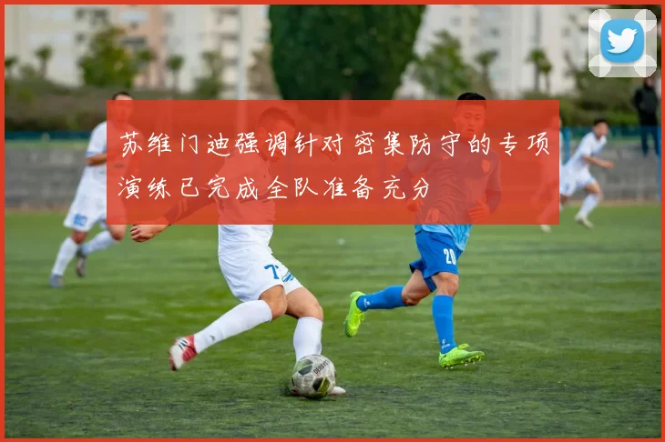 苏维门迪强调针对密集防守的专项演练已完成全队准备充分