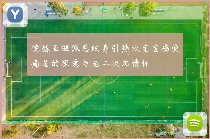 德赫亚晒佩恩纹身引热议直言感受痛苦的深意与老二次元情怀