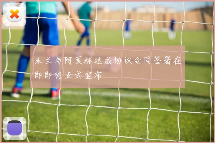 米兰与阿莫林达成协议合同签署在即即将正式宣布