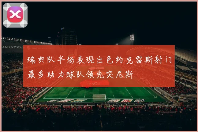 瑞典队半场表现出色约克雷斯射门最多助力球队领先突尼斯