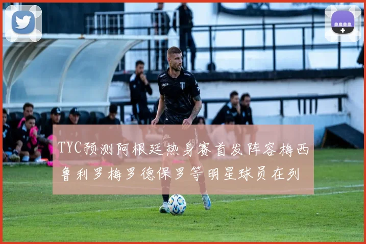 TYC预测阿根廷热身赛首发阵容梅西鲁利罗梅罗德保罗等明星球员在列